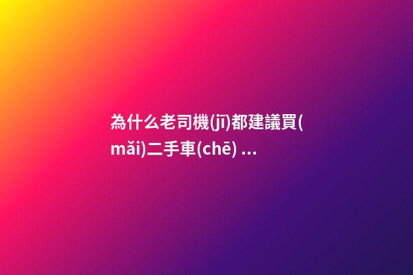 為什么老司機(jī)都建議買(mǎi)二手車(chē)？他們都是這么說(shuō)的